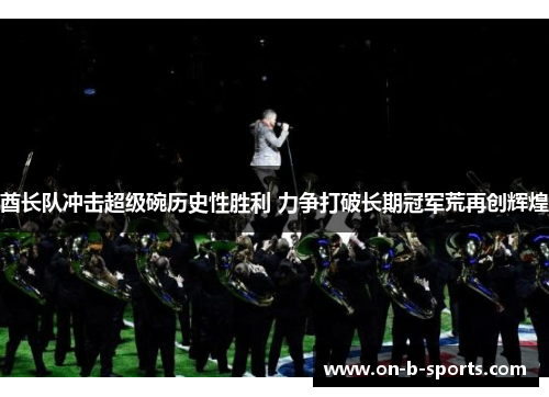 酋长队冲击超级碗历史性胜利 力争打破长期冠军荒再创辉煌 酋长队冲击超级碗历史性胜利 力争打破长期冠军荒再创辉煌