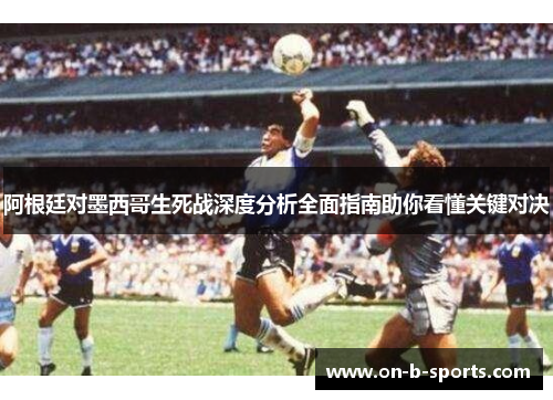 阿根廷对墨西哥生死战深度分析全面指南助你看懂关键对决
