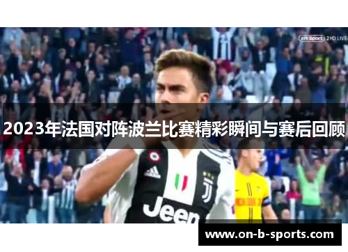 2023年法国对阵波兰比赛精彩瞬间与赛后回顾