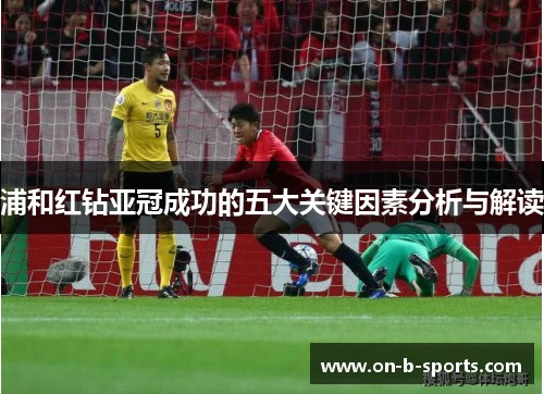 浦和红钻亚冠成功的五大关键因素分析与解读