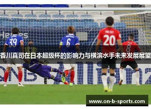 香川真司在日本超级杯的影响力与横滨水手未来发展展望