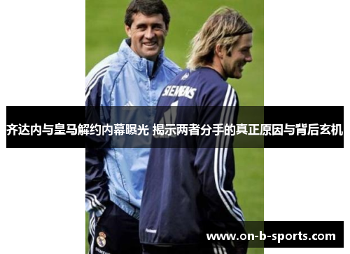 齐达内与皇马解约内幕曝光 揭示两者分手的真正原因与背后玄机