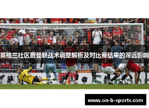 英格兰社区盾曼联战术调整解析及对比赛结果的深远影响