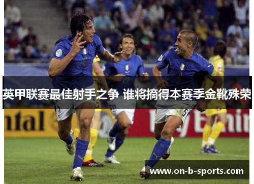 英甲联赛最佳射手之争 谁将摘得本赛季金靴殊荣
