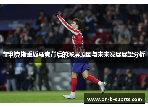 菲利克斯重返马竞背后的深层原因与未来发展展望分析