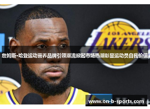 詹姆斯·哈登运动营养品牌引领潮流掀起市场热潮彰显运动员自我价值