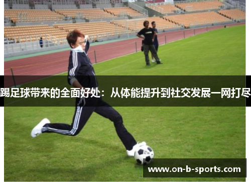 踢足球带来的全面好处：从体能提升到社交发展一网打尽