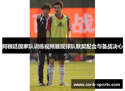阿根廷国家队训练视频展现球队默契配合与备战决心 阿根廷国家队训练视频展现球队默契配合与备战决心