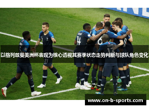 以格列兹曼美洲杯表现为核心透视其赛季状态走势判断与球队角色变化 以格列兹曼美洲杯表现为核心透视其赛季状态走势判断与球队角色变化