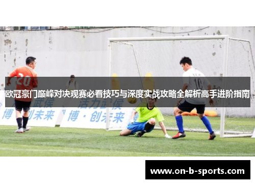 欧冠豪门巅峰对决观赛必看技巧与深度实战攻略全解析高手进阶指南 欧冠豪门巅峰对决观赛必看技巧与深度实战攻略全解析高手进阶指南