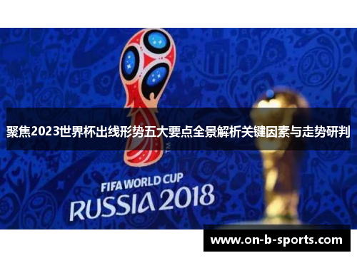 聚焦2023世界杯出线形势五大要点全景解析关键因素与走势研判