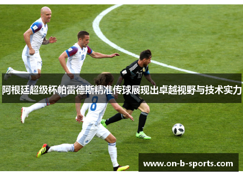 阿根廷超级杯帕雷德斯精准传球展现出卓越视野与技术实力 阿根廷超级杯帕雷德斯精准传球展现出卓越视野与技术实力
