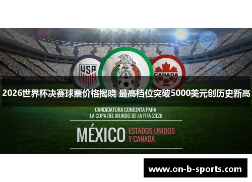 2026世界杯决赛球票价格揭晓 最高档位突破5000美元创历史新高 2026世界杯决赛球票价格揭晓 最高档位突破5000美元创历史新高