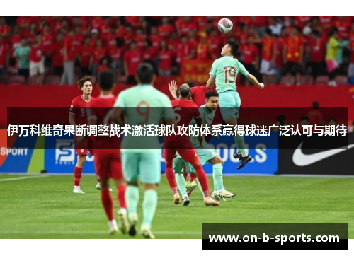 伊万科维奇果断调整战术激活球队攻防体系赢得球迷广泛认可与期待 伊万科维奇果断调整战术激活球队攻防体系赢得球迷广泛认可与期待