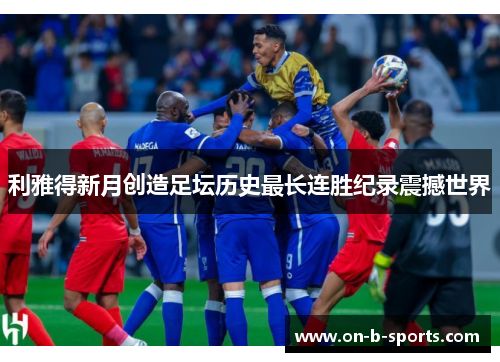 利雅得新月创造足坛历史最长连胜纪录震撼世界 利雅得新月创造足坛历史最长连胜纪录震撼世界