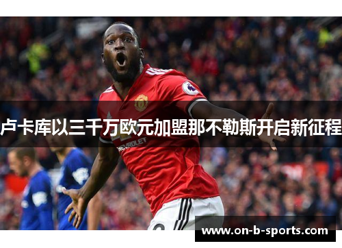 卢卡库以三千万欧元加盟那不勒斯开启新征程 卢卡库以三千万欧元加盟那不勒斯开启新征程