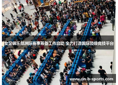 女足俱乐部洲际赛事筹备工作启动 全力打造国际顶级竞技平台 女足俱乐部洲际赛事筹备工作启动 全力打造国际顶级竞技平台