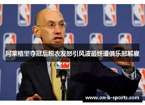 阿莱格里夺冠后脱衣发怒引风波最终遭俱乐部解雇