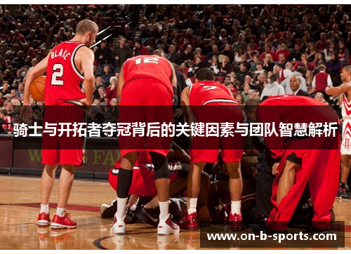 骑士与开拓者夺冠背后的关键因素与团队智慧解析