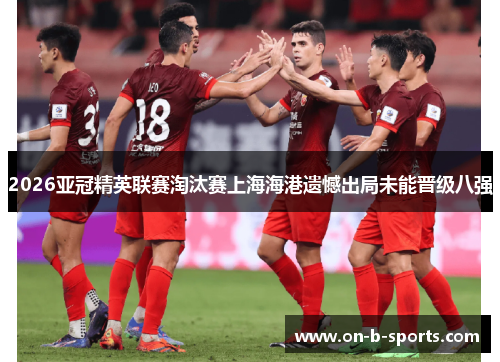 2026亚冠精英联赛淘汰赛上海海港遗憾出局未能晋级八强