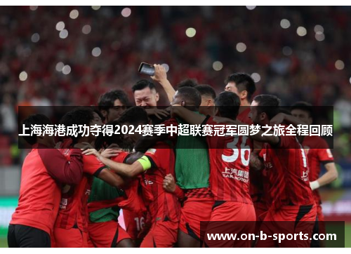 上海海港成功夺得2024赛季中超联赛冠军圆梦之旅全程回顾