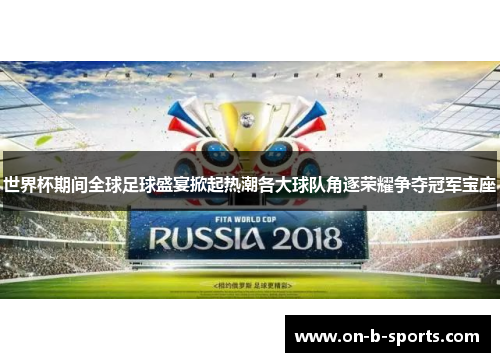 世界杯期间全球足球盛宴掀起热潮各大球队角逐荣耀争夺冠军宝座
