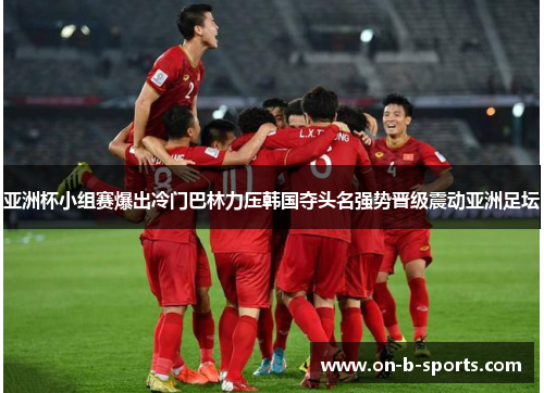 亚洲杯小组赛爆出冷门巴林力压韩国夺头名强势晋级震动亚洲足坛