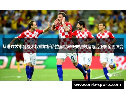 从进攻效率到战术权重解析萨拉赫世界杯关键数据背后逻辑全面演变