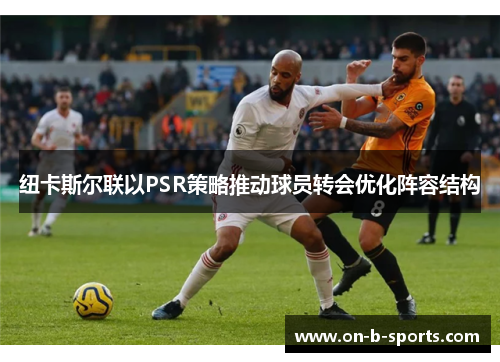 纽卡斯尔联以PSR策略推动球员转会优化阵容结构 纽卡斯尔联以PSR策略推动球员转会优化阵容结构