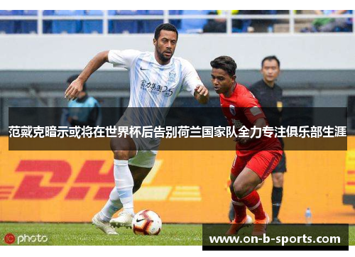 范戴克暗示或将在世界杯后告别荷兰国家队全力专注俱乐部生涯 范戴克暗示或将在世界杯后告别荷兰国家队全力专注俱乐部生涯