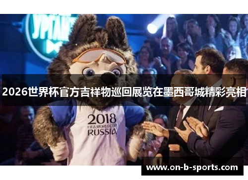 2026世界杯官方吉祥物巡回展览在墨西哥城精彩亮相