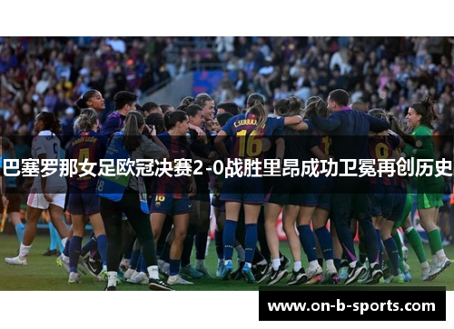 巴塞罗那女足欧冠决赛2-0战胜里昂成功卫冕再创历史