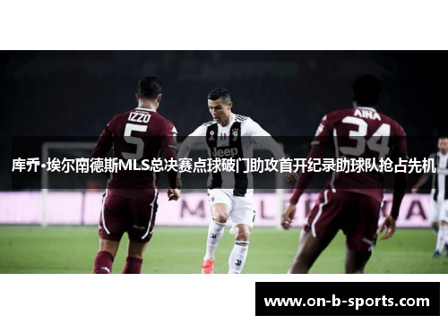 库乔·埃尔南德斯MLS总决赛点球破门助攻首开纪录助球队抢占先机