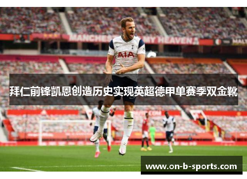 拜仁前锋凯恩创造历史实现英超德甲单赛季双金靴 拜仁前锋凯恩创造历史实现英超德甲单赛季双金靴